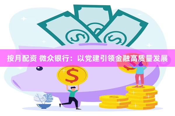 按月配资 微众银行：以党建引领金融高质量发展