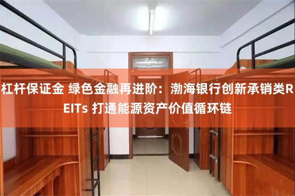 杠杆保证金 绿色金融再进阶：渤海银行创新承销类REITs 打通能源资产价值循环链