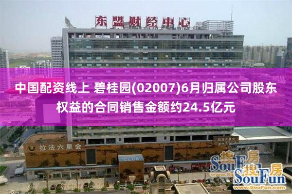中国配资线上 碧桂园(02007)6月归属公司股东权益的合同销售金额约24.5亿元