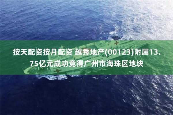 按天配资按月配资 越秀地产(00123)附属13.75亿元成功竞得广州市海珠区地块