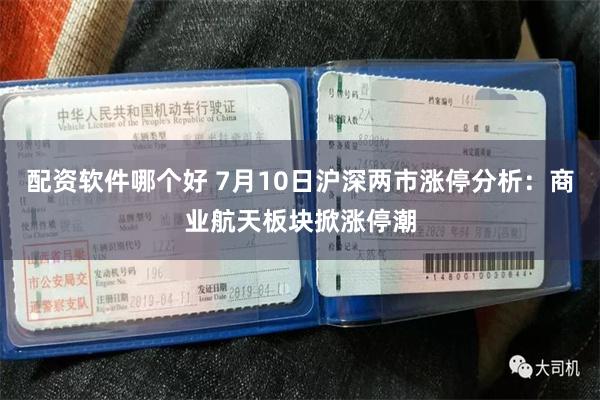 配资软件哪个好 7月10日沪深两市涨停分析：商业航天板块掀涨停潮