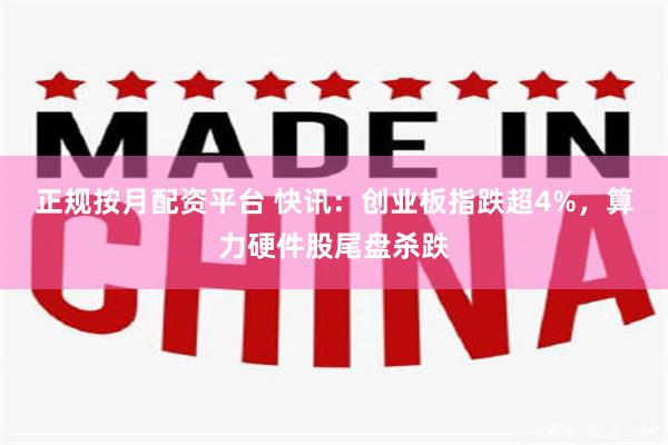 正规按月配资平台 快讯：创业板指跌超4%，算力硬件股尾盘杀跌