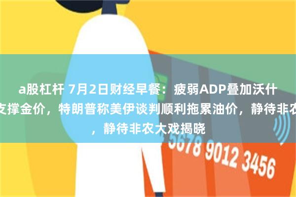 a股杠杆 7月2日财经早餐：疲弱ADP叠加沃什鸽派言论支撑金价，特朗普称美伊谈判顺利拖累油价，静待非农大戏揭晓