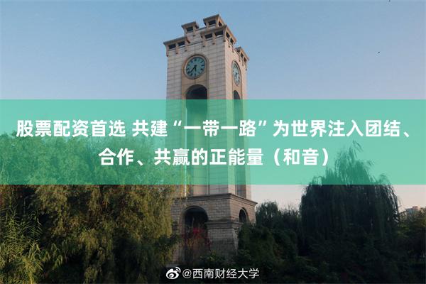 股票配资首选 共建“一带一路”为世界注入团结、合作、共赢的正能量（和音）