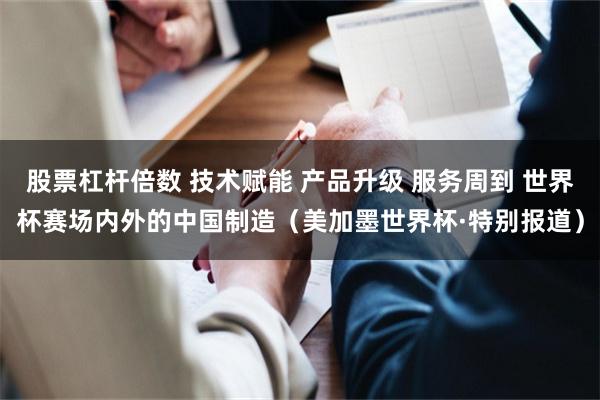 股票杠杆倍数 技术赋能 产品升级 服务周到 世界杯赛场内外的中国制造（美加墨世界杯·特别报道）