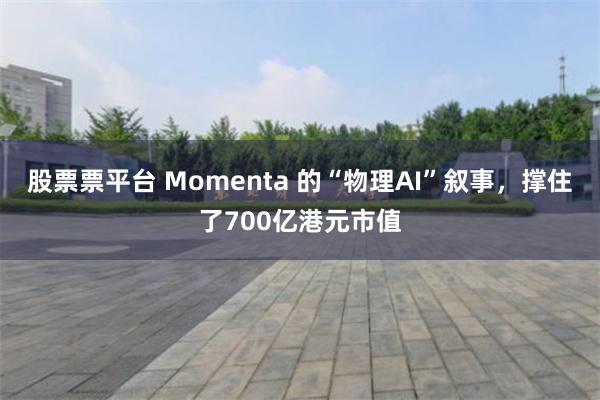 股票票平台 Momenta 的“物理AI”叙事，撑住了700亿港元市值