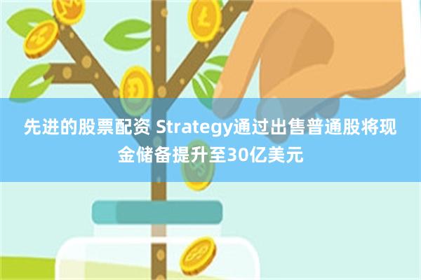 先进的股票配资 Strategy通过出售普通股将现金储备提升至30亿美元