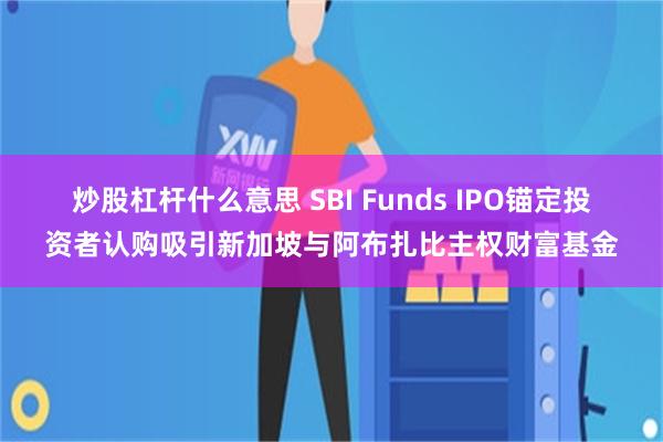 炒股杠杆什么意思 SBI Funds IPO锚定投资者认购吸引新加坡与阿布扎比主权财富基金