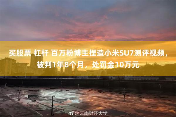 买股票 杠杆 百万粉博主捏造小米SU7测评视频，被判1年8个月，处罚金10万元