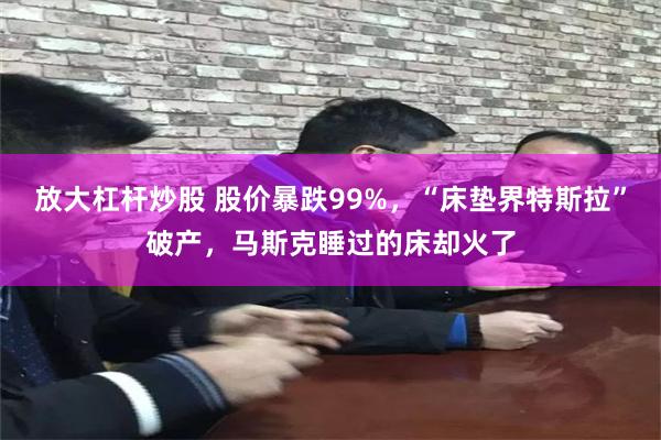 放大杠杆炒股 股价暴跌99%，“床垫界特斯拉”破产，马斯克睡过的床却火了