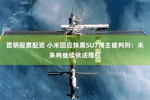 昆明股票配资 小米回应抹黑SU7博主被判刑：未来将继续依法维权