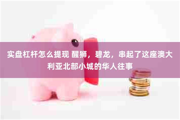 实盘杠杆怎么提现 醒狮，碧龙，串起了这座澳大利亚北部小城的华人往事