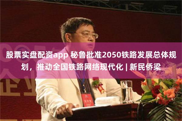 股票实盘配资app 秘鲁批准2050铁路发展总体规划，推动全国铁路网络现代化 | 新民侨梁