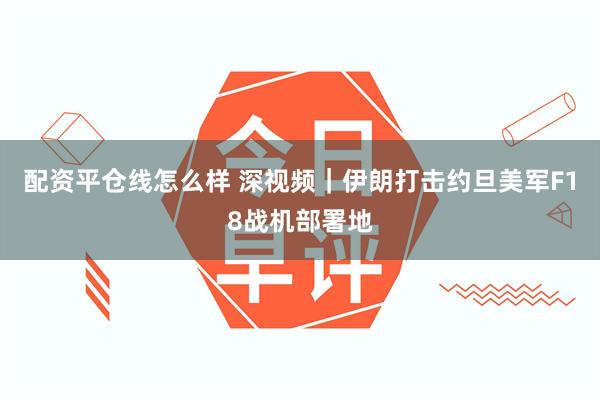 配资平仓线怎么样 深视频｜伊朗打击约旦美军F18战机部署地