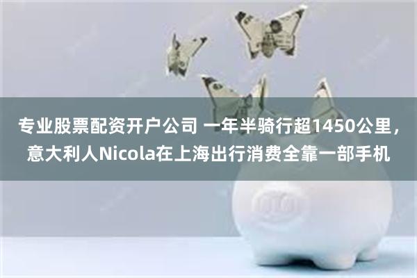 专业股票配资开户公司 一年半骑行超1450公里，意大利人Nicola在上海出行消费全靠一部手机