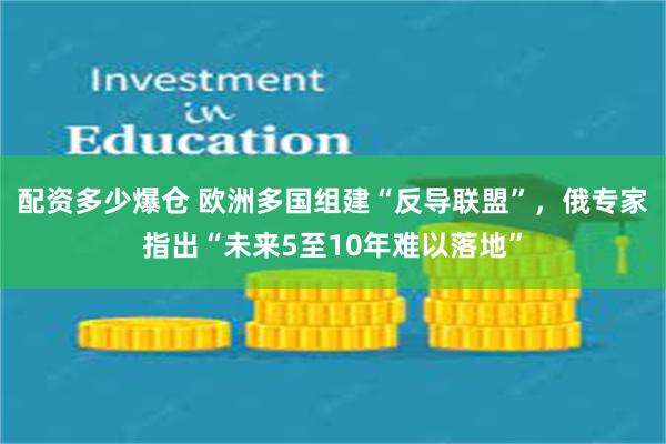 配资多少爆仓 欧洲多国组建“反导联盟”，俄专家指出“未来5至10年难以落地”