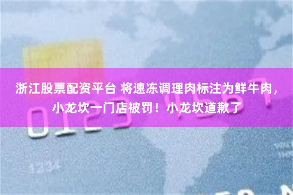 浙江股票配资平台 将速冻调理肉标注为鲜牛肉，小龙坎一门店被罚！小龙坎道歉了