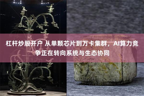 杠杆炒股开户 从单颗芯片到万卡集群，AI算力竞争正在转向系统与生态协同