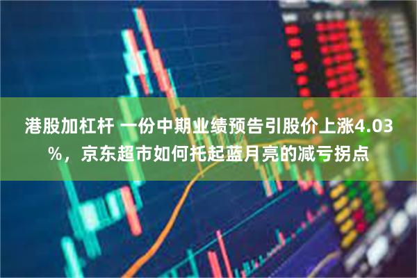 港股加杠杆 一份中期业绩预告引股价上涨4.03%，京东超市如何托起蓝月亮的减亏拐点
