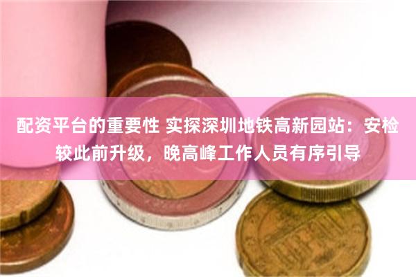配资平台的重要性 实探深圳地铁高新园站：安检较此前升级，晚高峰工作人员有序引导