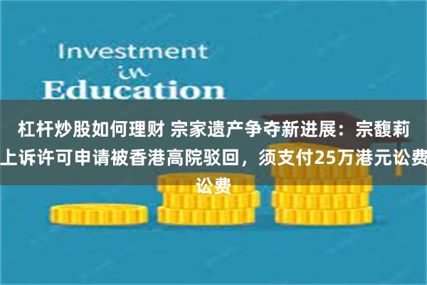 杠杆炒股如何理财 宗家遗产争夺新进展：宗馥莉上诉许可申请被香港高院驳回，须支付25万港元讼费