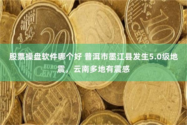 股票操盘软件哪个好 普洱市墨江县发生5.0级地震，云南多地有震感