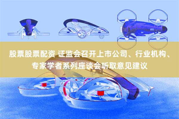 股票股票配资 证监会召开上市公司、行业机构、专家学者系列座谈会听取意见建议