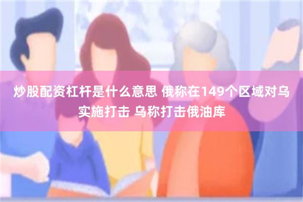 炒股配资杠杆是什么意思 俄称在149个区域对乌实施打击 乌称打击俄油库