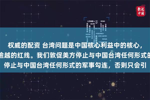 权威的配资 台湾问题是中国核心利益中的核心，是中美关系第一条不可逾越的红线。我们敦促美方停止与中国台湾任何形式的军事勾连，否则只会引