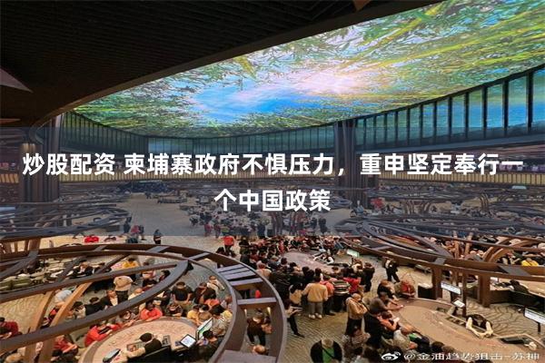 炒股配资 柬埔寨政府不惧压力，重申坚定奉行一个中国政策