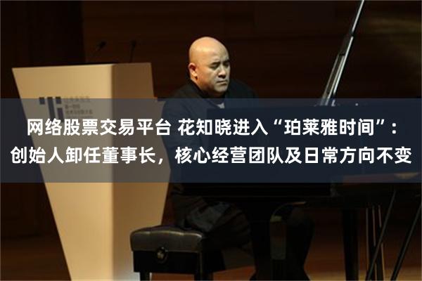 网络股票交易平台 花知晓进入“珀莱雅时间”：创始人卸任董事长，核心经营团队及日常方向不变