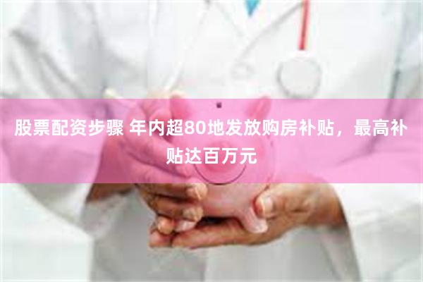 股票配资步骤 年内超80地发放购房补贴，最高补贴达百万元