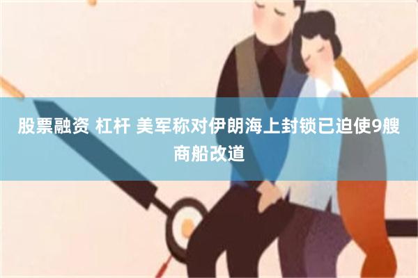 股票融资 杠杆 美军称对伊朗海上封锁已迫使9艘商船改道
