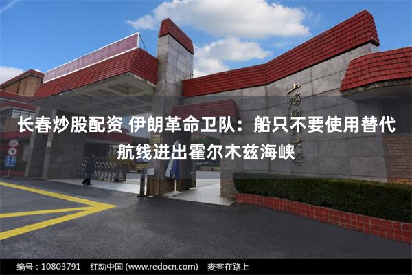 长春炒股配资 伊朗革命卫队：船只不要使用替代航线进出霍尔木兹海峡