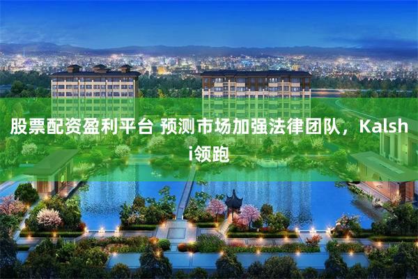 股票配资盈利平台 预测市场加强法律团队，Kalshi领跑