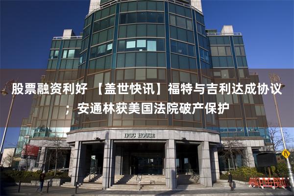 股票融资利好 【盖世快讯】福特与吉利达成协议；安通林获美国法院破产保护