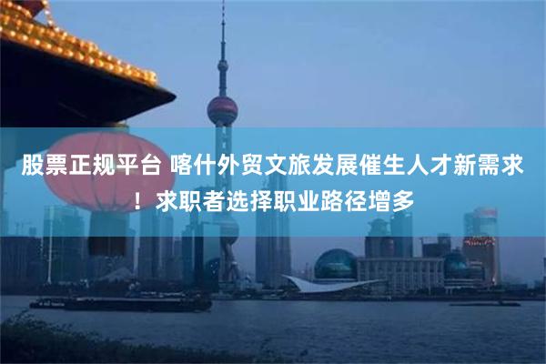 股票正规平台 喀什外贸文旅发展催生人才新需求！求职者选择职业路径增多