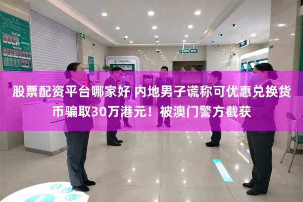 股票配资平台哪家好 内地男子谎称可优惠兑换货币骗取30万港元！被澳门警方截获