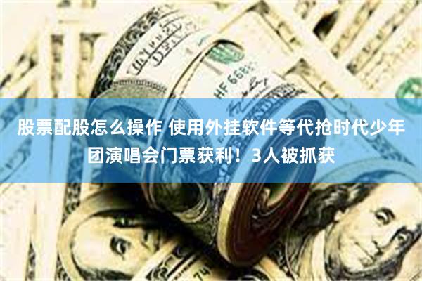 股票配股怎么操作 使用外挂软件等代抢时代少年团演唱会门票获利！3人被抓获