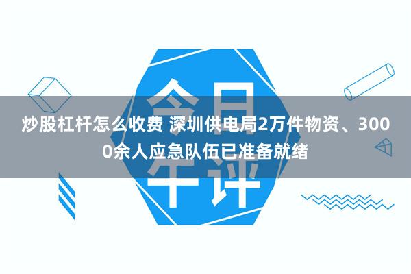 炒股杠杆怎么收费 深圳供电局2万件物资、3000余人应急队伍已准备就绪