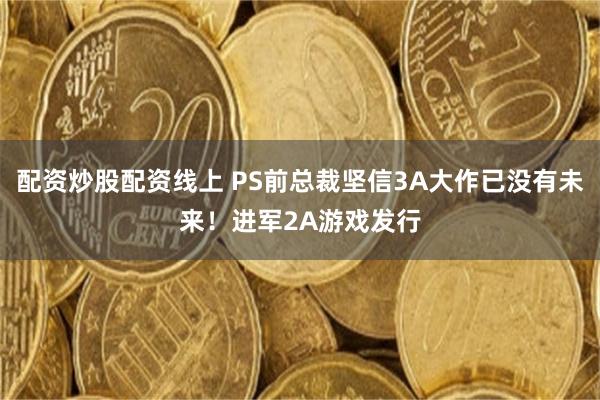 配资炒股配资线上 PS前总裁坚信3A大作已没有未来！进军2A游戏发行
