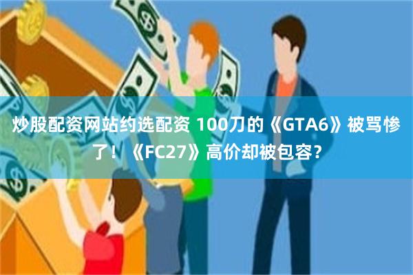 炒股配资网站约选配资 100刀的《GTA6》被骂惨了！《FC27》高价却被包容？
