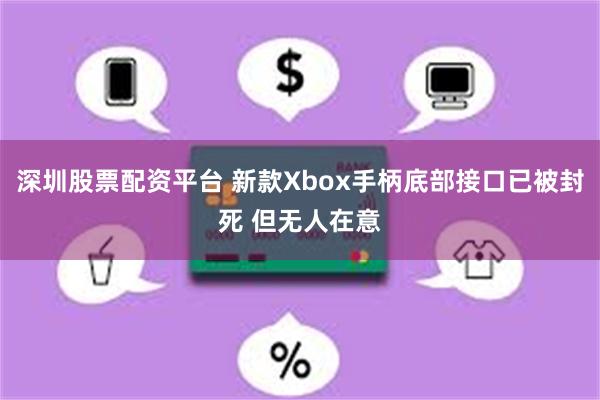深圳股票配资平台 新款Xbox手柄底部接口已被封死 但无人在意