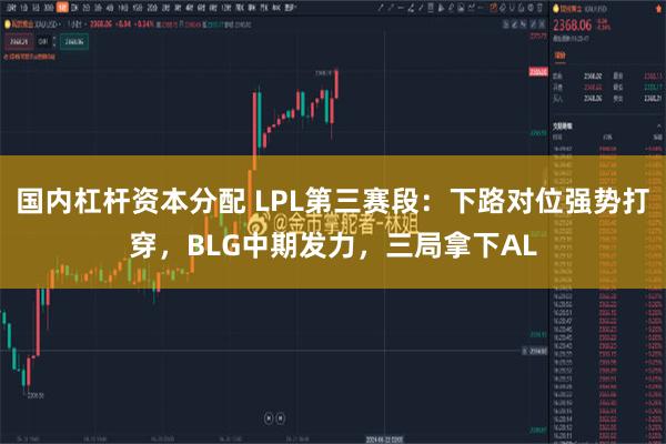 国内杠杆资本分配 LPL第三赛段:下路对位强势打穿,BLG中期发力,三局拿下AL