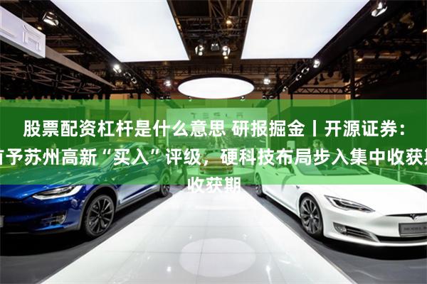 股票配资杠杆是什么意思 研报掘金丨开源证券：首予苏州高新“买入”评级，硬科技布局步入集中收获期