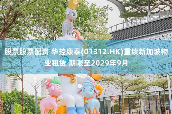 股票股票配资 华控康泰(01312.HK)重续新加坡物业租赁 期限至2029年9月