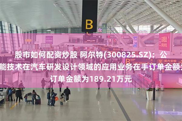 股市如何配资炒股 阿尔特(300825.SZ)：公司涉及人工智能技术在汽车研发设计领域的应用业务在手订单金额为189.21万元