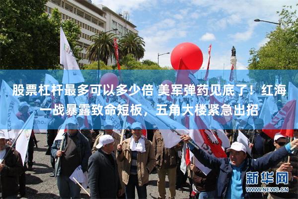 股票杠杆最多可以多少倍 美军弹药见底了！红海一战暴露致命短板，五角大楼紧急出招