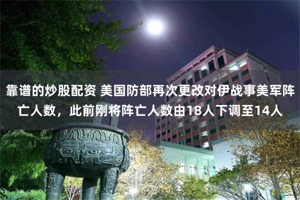 靠谱的炒股配资 美国防部再次更改对伊战事美军阵亡人数，此前刚将阵亡人数由18人下调至14人