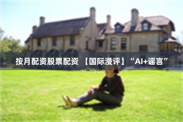 按月配资股票配资 【国际漫评】“AI+谣言”